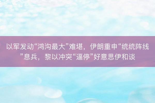 以军发动“鸿沟最大”难堪,伊朗重申“统统阵线”息兵,黎以冲突“逼停”好意思伊和谈