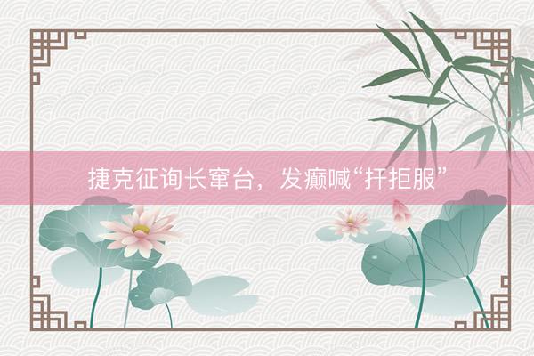 捷克征询长窜台,发癫喊“扞拒服”