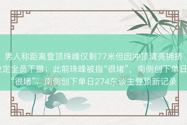 男人称距离登顶珠峰仅剩77米但因冲顶清亮拥挤需恭候两小时,无奈决定全员下撤;此前珠峰被指“很堵”,南侧创下单日274东谈主登顶新记录