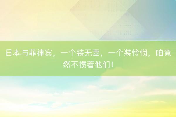 日本与菲律宾,一个装无辜,一个装怜悯,咱竟然不惯着他们!